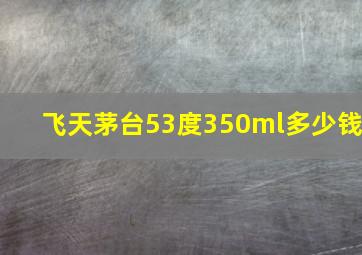 飞天茅台53度350ml多少钱