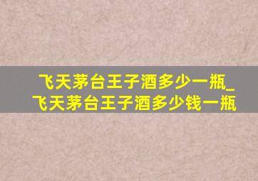 飞天茅台王子酒多少一瓶_飞天茅台王子酒多少钱一瓶