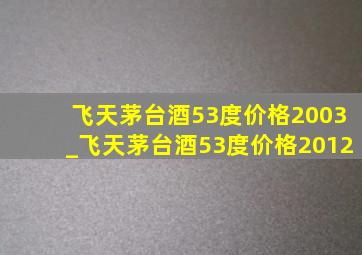 飞天茅台酒53度价格2003_飞天茅台酒53度价格2012