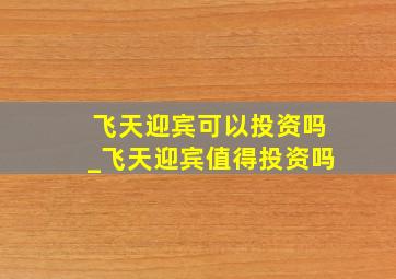 飞天迎宾可以投资吗_飞天迎宾值得投资吗