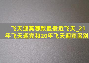 飞天迎宾哪款最接近飞天_21年飞天迎宾和20年飞天迎宾区别