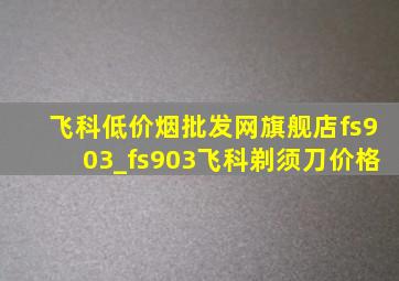 飞科(低价烟批发网)旗舰店fs903_fs903飞科剃须刀价格