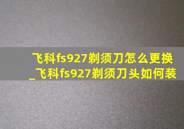 飞科fs927剃须刀怎么更换_飞科fs927剃须刀头如何装