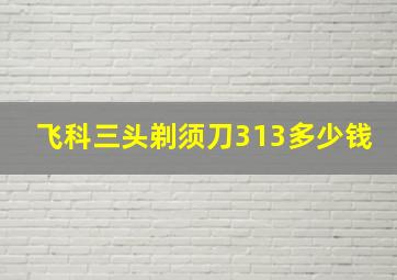 飞科三头剃须刀313多少钱