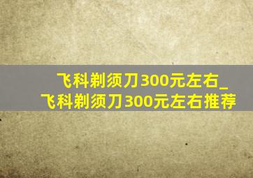 飞科剃须刀300元左右_飞科剃须刀300元左右推荐