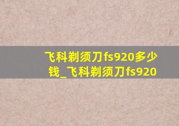 飞科剃须刀fs920多少钱_飞科剃须刀fs920