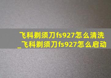 飞科剃须刀fs927怎么清洗_飞科剃须刀fs927怎么启动