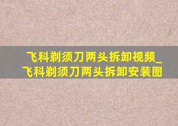 飞科剃须刀两头拆卸视频_飞科剃须刀两头拆卸安装图