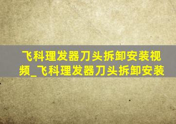 飞科理发器刀头拆卸安装视频_飞科理发器刀头拆卸安装