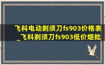 飞科电动剃须刀fs903价格表_飞科剃须刀fs903(低价烟批发网)旗舰店价格