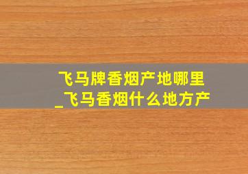 飞马牌香烟产地哪里_飞马香烟什么地方产