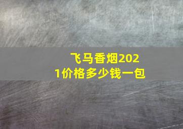 飞马香烟2021价格多少钱一包