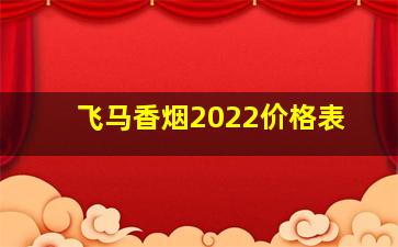 飞马香烟2022价格表