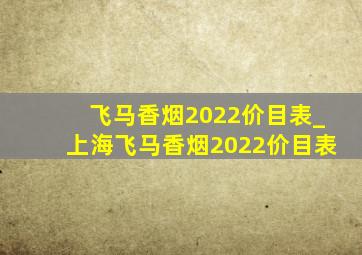 飞马香烟2022价目表_上海飞马香烟2022价目表