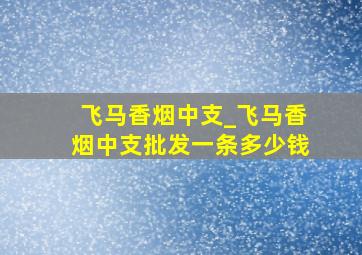 飞马香烟中支_飞马香烟中支批发一条多少钱