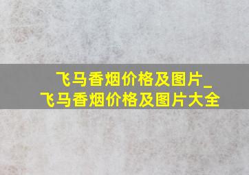 飞马香烟价格及图片_飞马香烟价格及图片大全