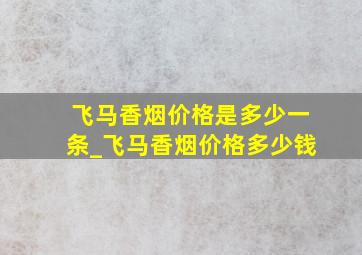 飞马香烟价格是多少一条_飞马香烟价格多少钱