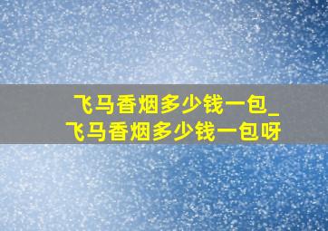 飞马香烟多少钱一包_飞马香烟多少钱一包呀