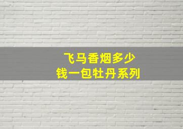 飞马香烟多少钱一包牡丹系列