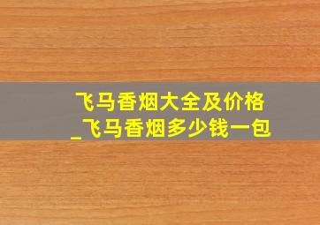 飞马香烟大全及价格_飞马香烟多少钱一包