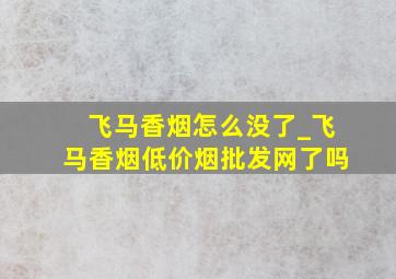 飞马香烟怎么没了_飞马香烟(低价烟批发网)了吗