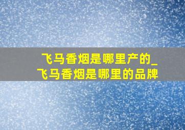 飞马香烟是哪里产的_飞马香烟是哪里的品牌