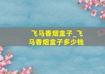 飞马香烟盒子_飞马香烟盒子多少钱