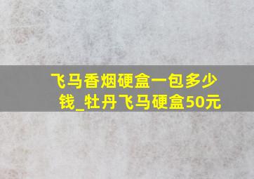 飞马香烟硬盒一包多少钱_牡丹飞马硬盒50元