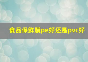 食品保鲜膜pe好还是pvc好