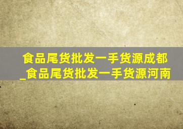 食品尾货批发一手货源成都_食品尾货批发一手货源河南