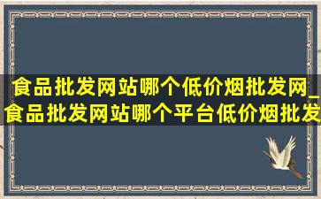 食品批发网站哪个(低价烟批发网)_食品批发网站哪个平台(低价烟批发网)