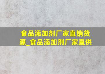 食品添加剂厂家直销货源_食品添加剂厂家直供