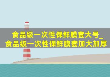 食品级一次性保鲜膜套大号_食品级一次性保鲜膜套加大加厚