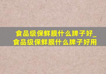 食品级保鲜膜什么牌子好_食品级保鲜膜什么牌子好用