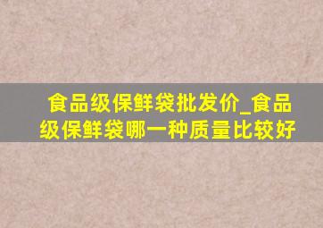 食品级保鲜袋批发价_食品级保鲜袋哪一种质量比较好