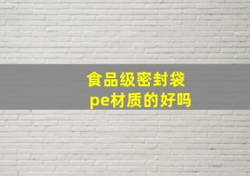 食品级密封袋pe材质的好吗