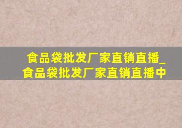 食品袋批发厂家直销直播_食品袋批发厂家直销直播中