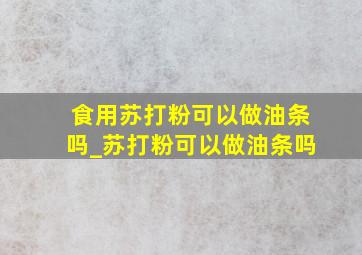 食用苏打粉可以做油条吗_苏打粉可以做油条吗