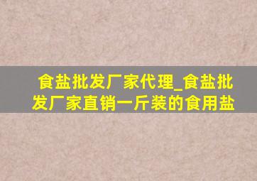 食盐批发厂家代理_食盐批发厂家直销一斤装的食用盐