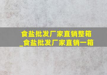 食盐批发厂家直销整箱_食盐批发厂家直销一箱