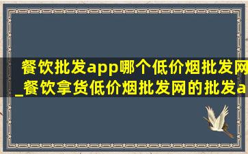 餐饮批发app哪个(低价烟批发网)_餐饮拿货(低价烟批发网)的批发app