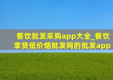 餐饮批发采购app大全_餐饮拿货(低价烟批发网)的批发app