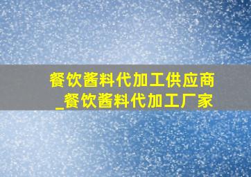 餐饮酱料代加工供应商_餐饮酱料代加工厂家