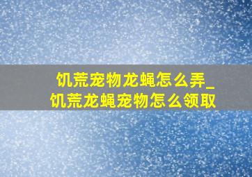 饥荒宠物龙蝇怎么弄_饥荒龙蝇宠物怎么领取