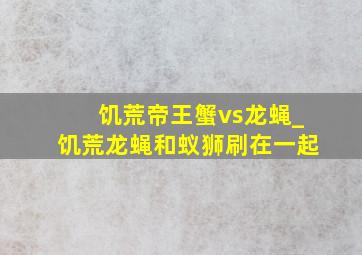 饥荒帝王蟹vs龙蝇_饥荒龙蝇和蚁狮刷在一起