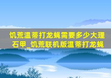 饥荒温蒂打龙蝇需要多少大理石甲_饥荒联机版温蒂打龙蝇