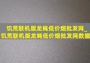 饥荒联机版龙蝇(低价烟批发网)_饥荒联机版龙蝇(低价烟批发网)数据