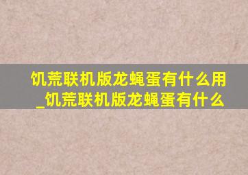 饥荒联机版龙蝇蛋有什么用_饥荒联机版龙蝇蛋有什么