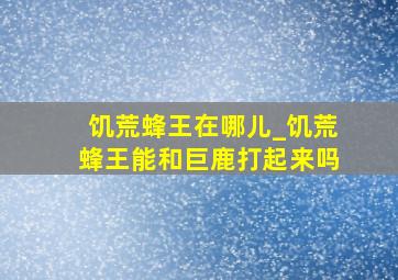 饥荒蜂王在哪儿_饥荒蜂王能和巨鹿打起来吗