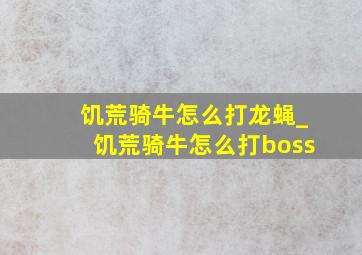 饥荒骑牛怎么打龙蝇_饥荒骑牛怎么打boss